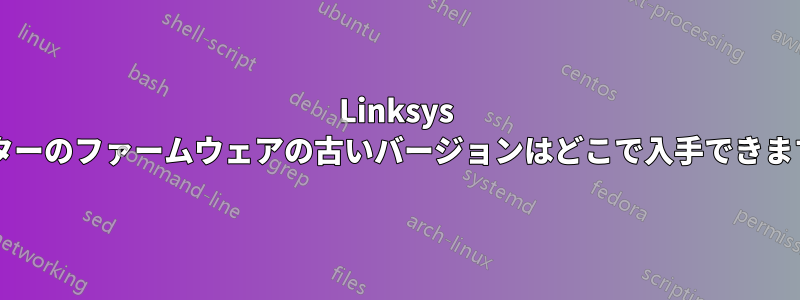 Linksys ルーターのファームウェアの古いバージョンはどこで入手できますか?