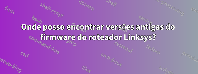 Onde posso encontrar versões antigas do firmware do roteador Linksys?