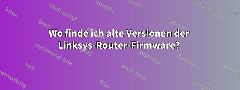 Wo finde ich alte Versionen der Linksys-Router-Firmware?