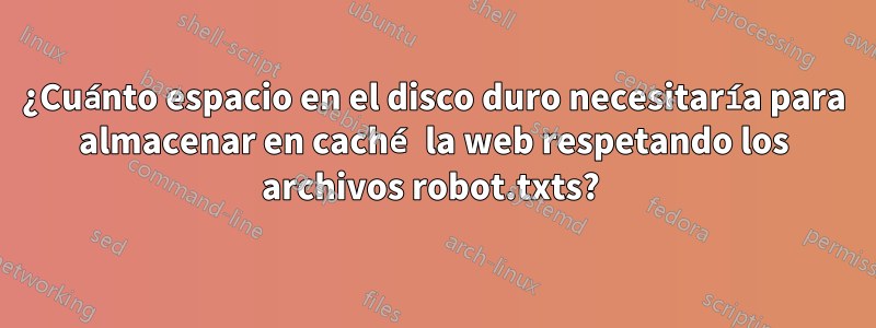 ¿Cuánto espacio en el disco duro necesitaría para almacenar en caché la web respetando los archivos robot.txts? 