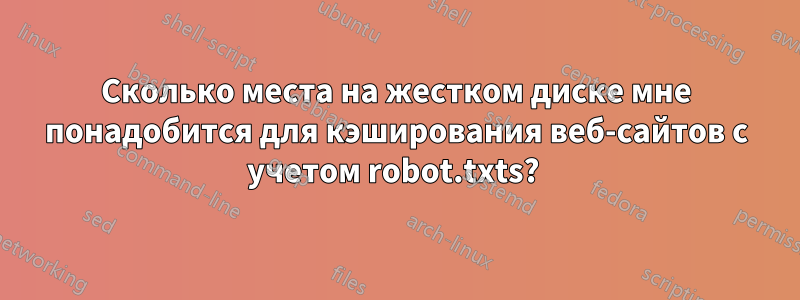 Сколько места на жестком диске мне понадобится для кэширования веб-сайтов с учетом robot.txts? 