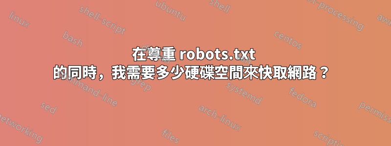 在尊重 robots.txt 的同時，我需要多少硬碟空間來快取網路？ 