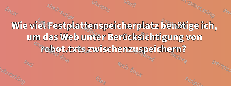 Wie viel Festplattenspeicherplatz benötige ich, um das Web unter Berücksichtigung von robot.txts zwischenzuspeichern? 