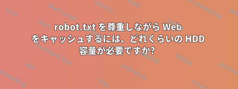 robot.txt を尊重しながら Web をキャッシュするには、どれくらいの HDD 容量が必要ですか? 