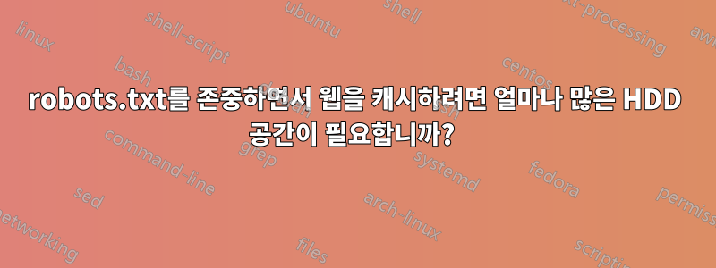 robots.txt를 존중하면서 웹을 캐시하려면 얼마나 많은 HDD 공간이 필요합니까? 