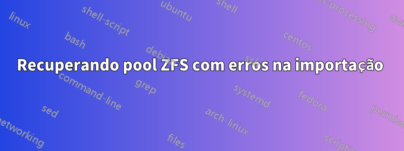 Recuperando pool ZFS com erros na importação