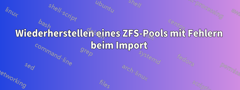 Wiederherstellen eines ZFS-Pools mit Fehlern beim Import