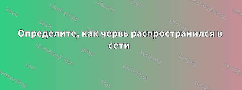 Определите, как червь распространился в сети 