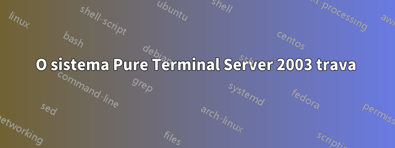 O sistema Pure Terminal Server 2003 trava