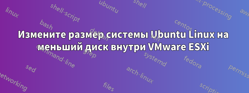 Измените размер системы Ubuntu Linux на меньший диск внутри VMware ESXi