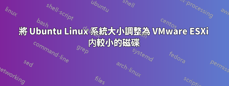 將 Ubuntu Linux 系統大小調整為 VMware ESXi 內較小的磁碟