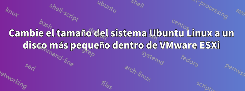 Cambie el tamaño del sistema Ubuntu Linux a un disco más pequeño dentro de VMware ESXi