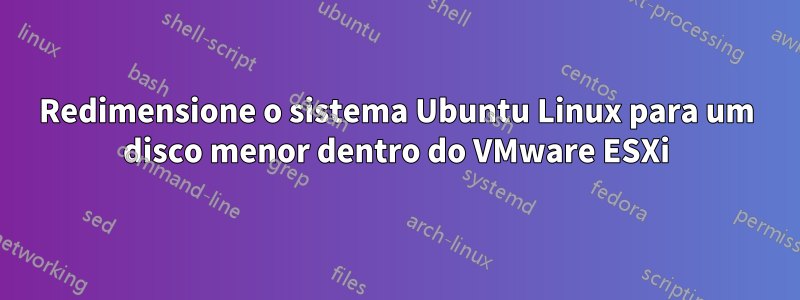 Redimensione o sistema Ubuntu Linux para um disco menor dentro do VMware ESXi