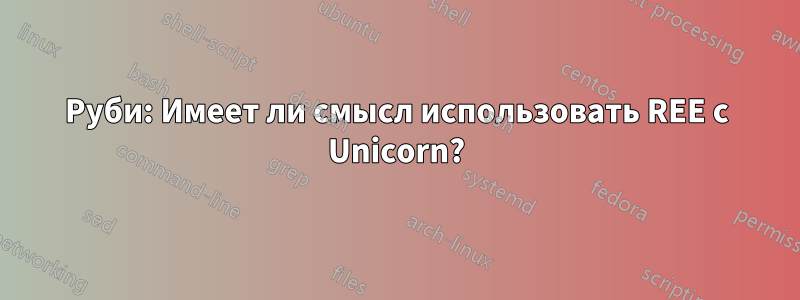 Руби: Имеет ли смысл использовать REE с Unicorn?