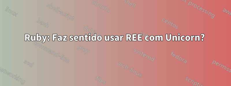 Ruby: Faz sentido usar REE com Unicorn?