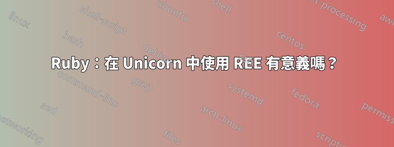 Ruby：在 Unicorn 中使用 REE 有意義嗎？