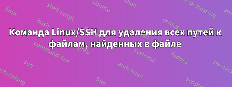 Команда Linux/SSH для удаления всех путей к файлам, найденных в файле