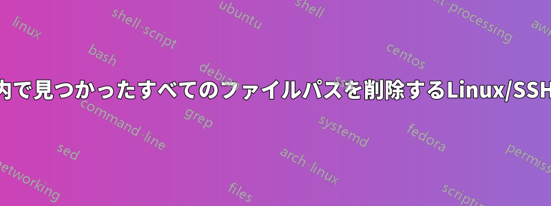 ファイル内で見つかったすべてのファイルパスを削除するLinux/SSHコマンド