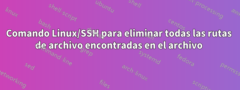 Comando Linux/SSH para eliminar todas las rutas de archivo encontradas en el archivo