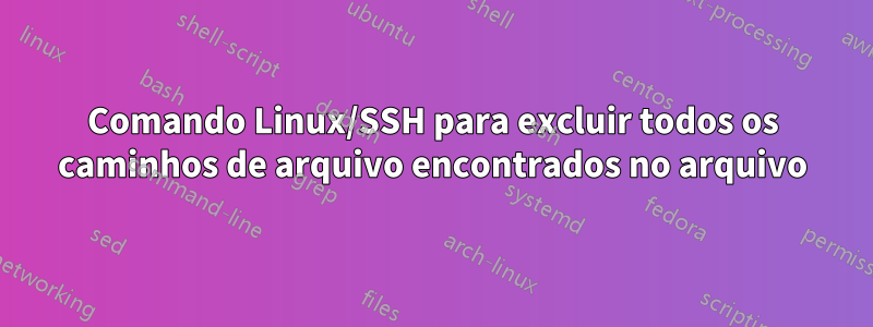 Comando Linux/SSH para excluir todos os caminhos de arquivo encontrados no arquivo