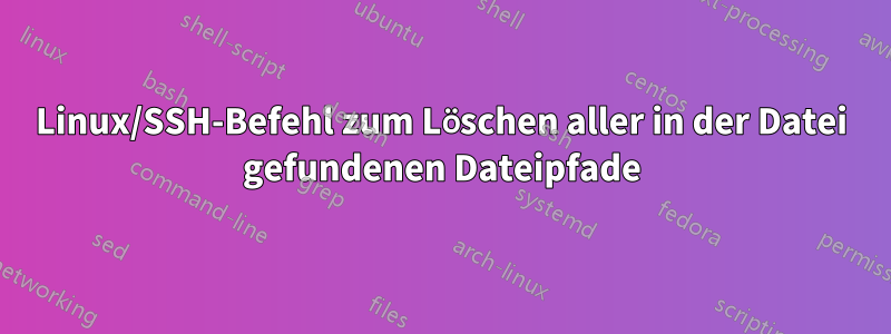 Linux/SSH-Befehl zum Löschen aller in der Datei gefundenen Dateipfade