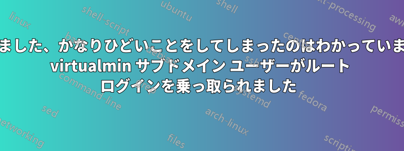 わかりました、かなりひどいことをしてしまったのはわかっています..... virtualmin サブドメイン ユーザーがルート ログインを乗っ取られました 