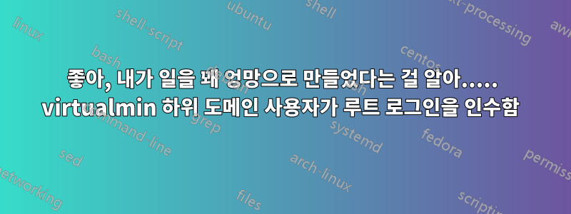 좋아, 내가 일을 꽤 엉망으로 만들었다는 걸 알아..... virtualmin 하위 도메인 사용자가 루트 로그인을 인수함 