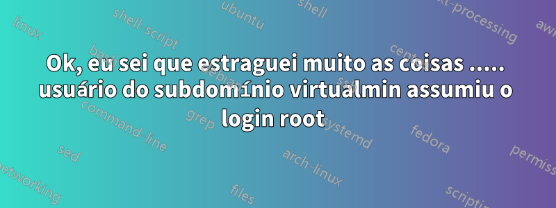 Ok, eu sei que estraguei muito as coisas ..... usuário do subdomínio virtualmin assumiu o login root 