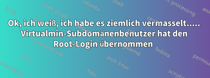 Ok, ich weiß, ich habe es ziemlich vermasselt..... Virtualmin-Subdomänenbenutzer hat den Root-Login übernommen 