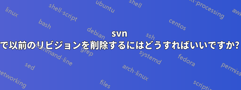 svn で以前のリビジョンを削除するにはどうすればいいですか?