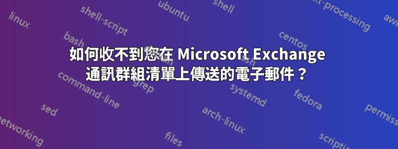 如何收不到您在 Microsoft Exchange 通訊群組清單上傳送的電子郵件？