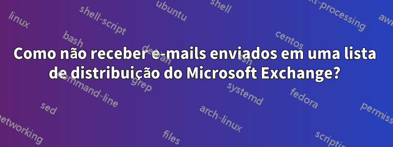 Como não receber e-mails enviados em uma lista de distribuição do Microsoft Exchange?