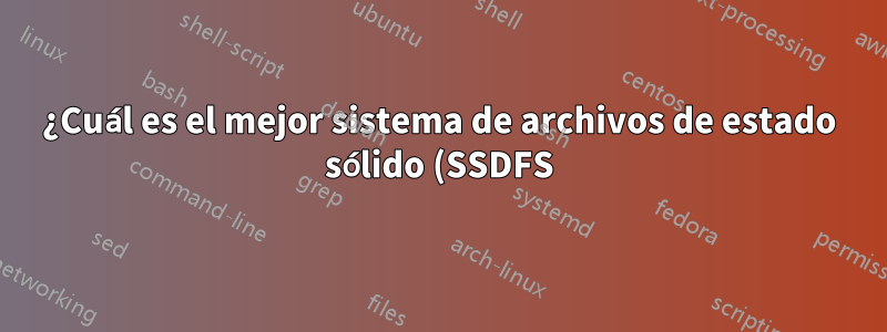 ¿Cuál es el mejor sistema de archivos de estado sólido (SSDFS) para Linux?