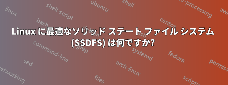 Linux に最適なソリッド ステート ファイル システム (SSDFS) は何ですか?