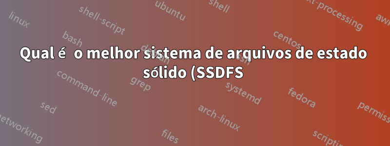 Qual é o melhor sistema de arquivos de estado sólido (SSDFS) para Linux?