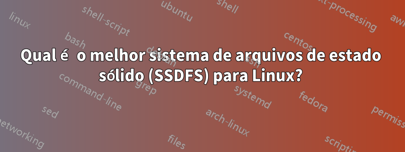 Qual é o melhor sistema de arquivos de estado sólido (SSDFS) para Linux?