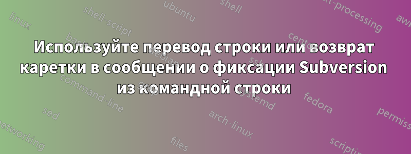 Используйте перевод строки или возврат каретки в сообщении о фиксации Subversion из командной строки