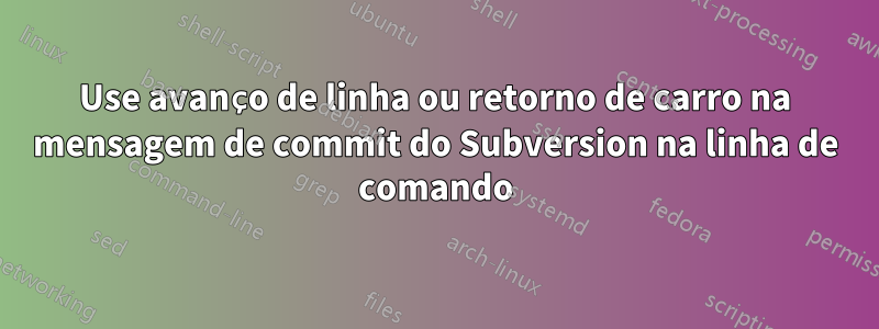 Use avanço de linha ou retorno de carro na mensagem de commit do Subversion na linha de comando