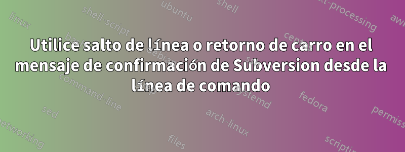 Utilice salto de línea o retorno de carro en el mensaje de confirmación de Subversion desde la línea de comando