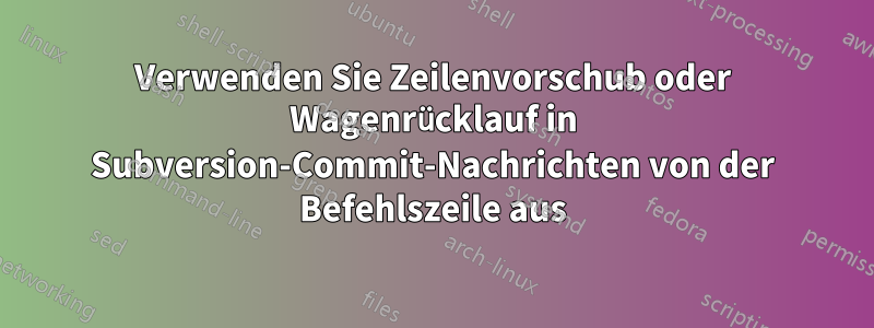 Verwenden Sie Zeilenvorschub oder Wagenrücklauf in Subversion-Commit-Nachrichten von der Befehlszeile aus