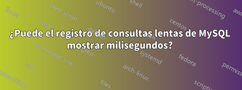 ¿Puede el registro de consultas lentas de MySQL mostrar milisegundos?