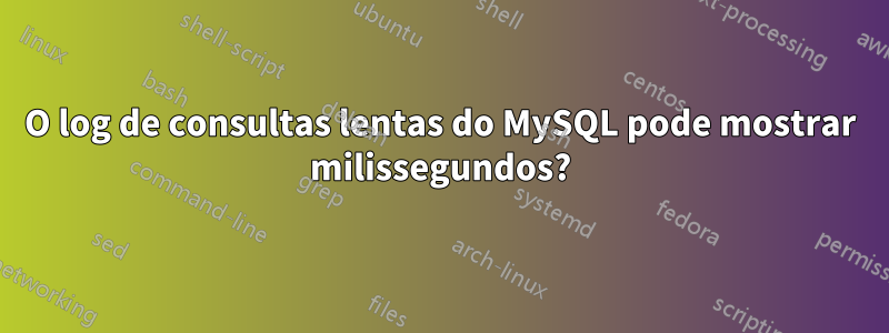 O log de consultas lentas do MySQL pode mostrar milissegundos?