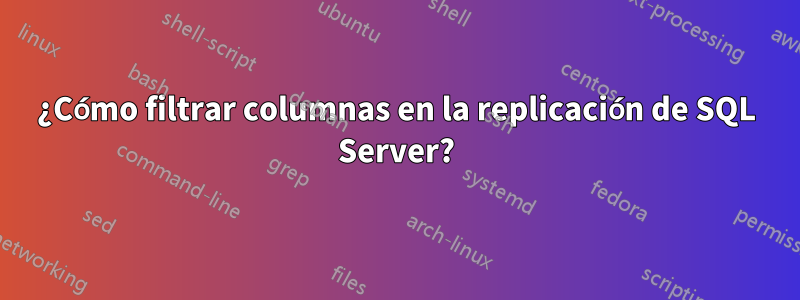 ¿Cómo filtrar columnas en la replicación de SQL Server?