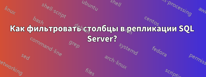 Как фильтровать столбцы в репликации SQL Server?