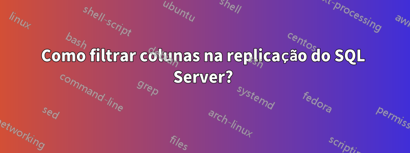 Como filtrar colunas na replicação do SQL Server?