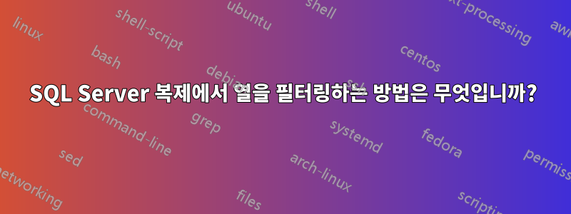 SQL Server 복제에서 열을 필터링하는 방법은 무엇입니까?