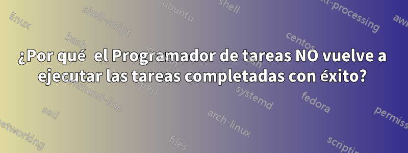 ¿Por qué el Programador de tareas NO vuelve a ejecutar las tareas completadas con éxito?