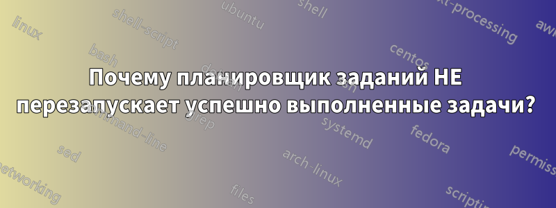 Почему планировщик заданий НЕ перезапускает успешно выполненные задачи?