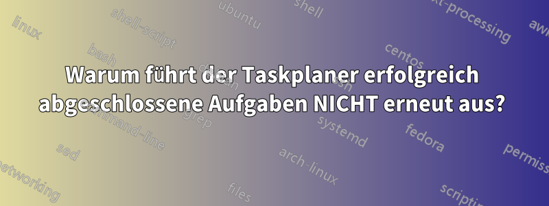 Warum führt der Taskplaner erfolgreich abgeschlossene Aufgaben NICHT erneut aus?