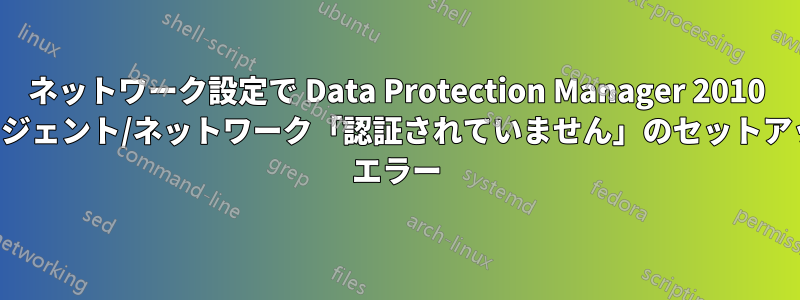 ネットワーク設定で Data Protection Manager 2010 エージェント/ネットワーク「認証されていません」のセットアップ エラー